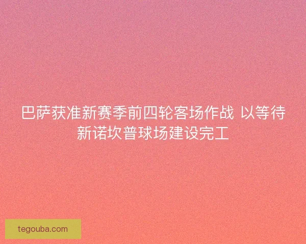 巴萨获准新赛季前四轮客场作战 以等待新诺坎普球场建设完工