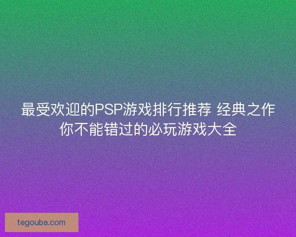 最受欢迎的PSP游戏排行推荐 经典之作你不能错过的必玩游戏大全