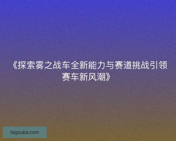 《探索雾之战车全新能力与赛道挑战引领赛车新风潮》