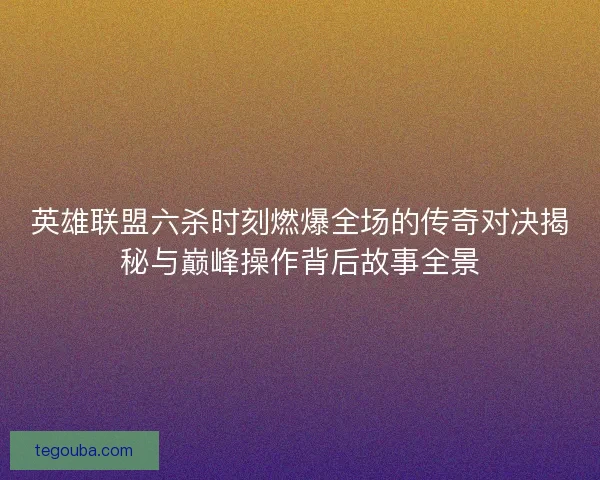 英雄联盟六杀时刻燃爆全场的传奇对决揭秘与巅峰操作背后故事全景