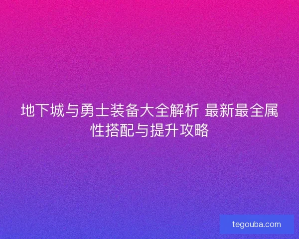 地下城与勇士装备大全解析 最新最全属性搭配与提升攻略