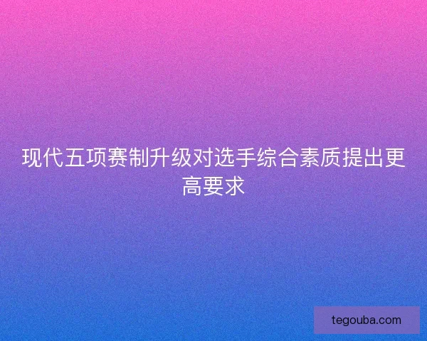 现代五项赛制升级对选手综合素质提出更高要求