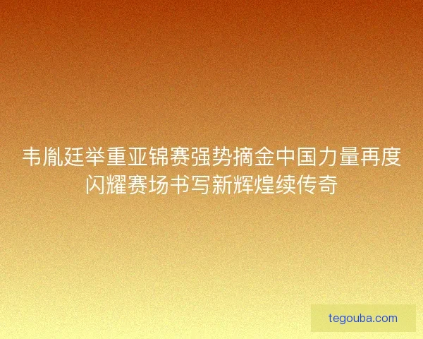 韦胤廷举重亚锦赛强势摘金中国力量再度闪耀赛场书写新辉煌续传奇