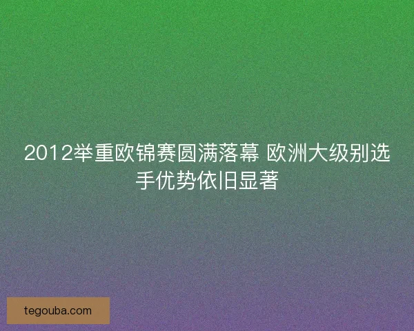 2012举重欧锦赛圆满落幕 欧洲大级别选手优势依旧显著