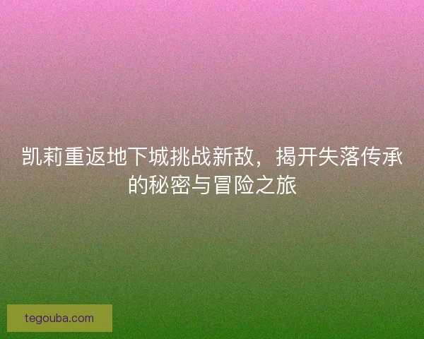 凯莉重返地下城挑战新敌，揭开失落传承的秘密与冒险之旅