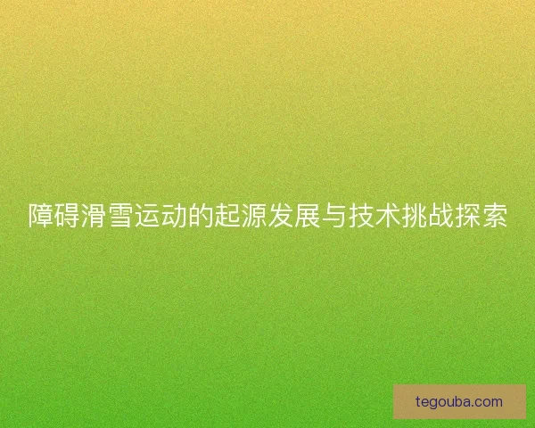 障碍滑雪运动的起源发展与技术挑战探索