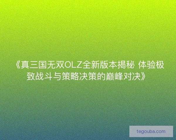 《真三国无双OLZ全新版本揭秘 体验极致战斗与策略决策的巅峰对决》