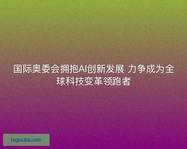 国际奥委会拥抱AI创新发展 力争成为全球科技变革领跑者