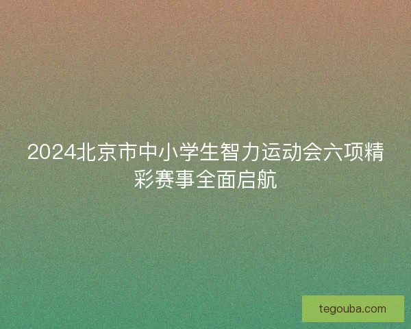 2024北京市中小学生智力运动会六项精彩赛事全面启航