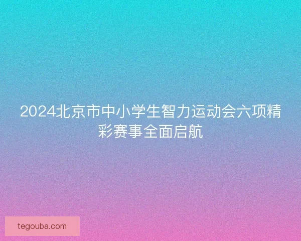 2024北京市中小学生智力运动会六项精彩赛事全面启航