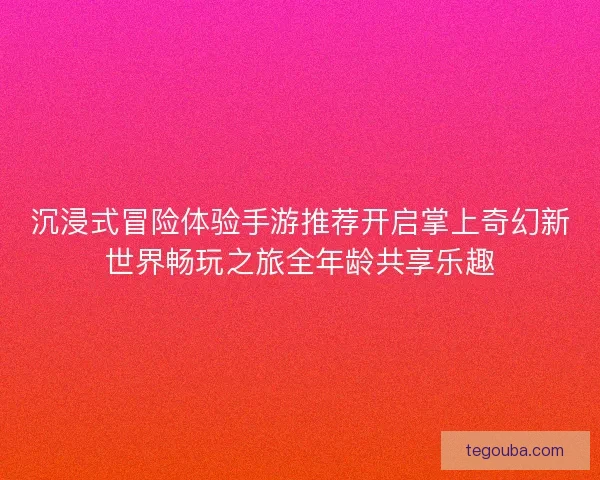 沉浸式冒险体验手游推荐开启掌上奇幻新世界畅玩之旅全年龄共享乐趣